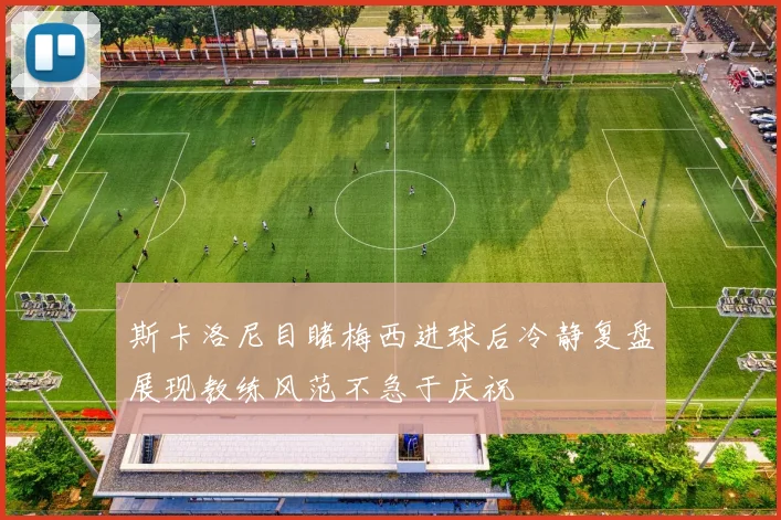 斯卡洛尼目睹梅西进球后冷静复盘展现教练风范不急于庆祝