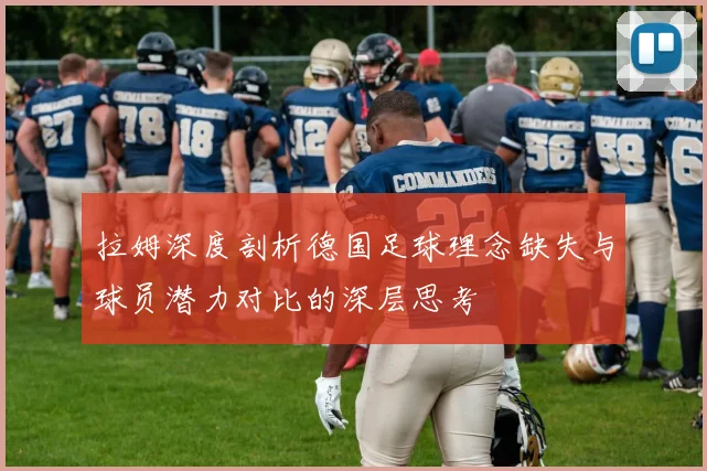 拉姆深度剖析德国足球理念缺失与球员潜力对比的深层思考