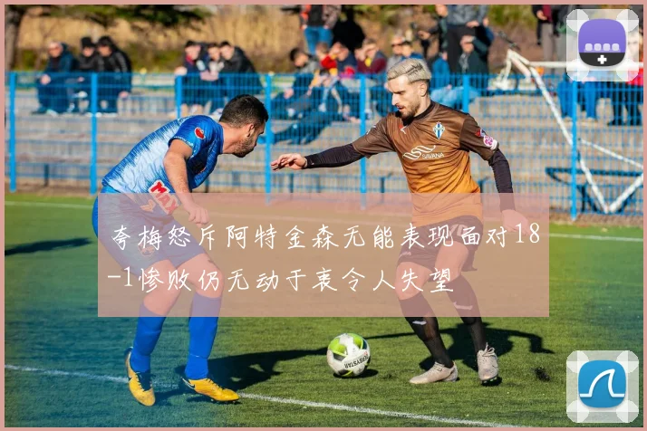 夸梅怒斥阿特金森无能表现面对18-1惨败仍无动于衷令人失望