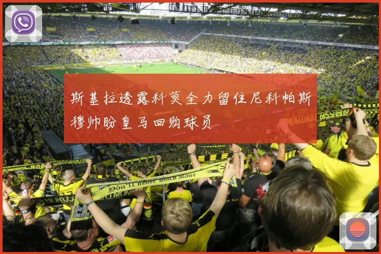 斯基拉透露科莫全力留住尼科帕斯穆帅盼皇马回购球员