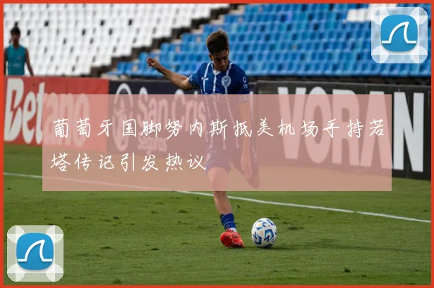 葡萄牙国脚努内斯抵美机场手持若塔传记引发热议