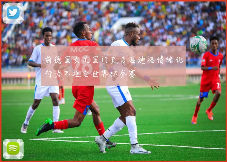 前德国女足国门直言吕迪格情绪化行为不适合世界杯参赛