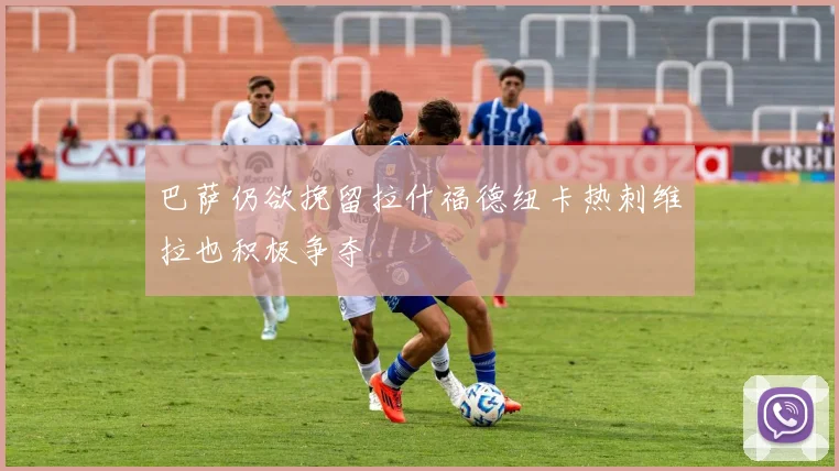 巴萨仍欲挽留拉什福德纽卡热刺维拉也积极争夺