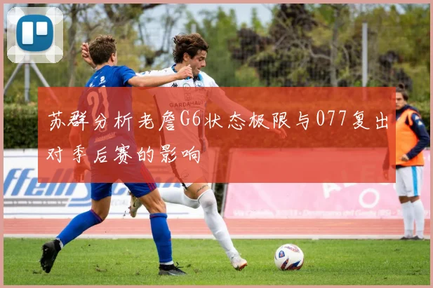 苏群分析老詹G6状态极限与077复出对季后赛的影响