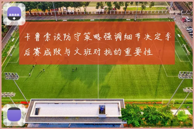 卡鲁索谈防守策略强调细节决定季后赛成败与文班对抗的重要性