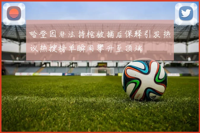 哈登因非法持枪被捕后保释引发热议热搜榜单瞬间攀升至顶端