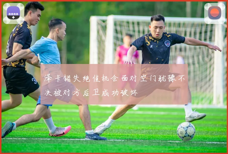 泽卡错失绝佳机会面对空门犹豫不决被对方后卫成功破坏