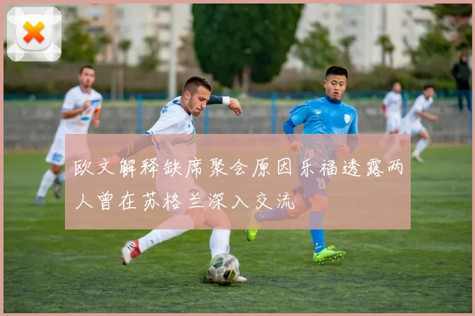 欧文解释缺席聚会原因乐福透露两人曾在苏格兰深入交流