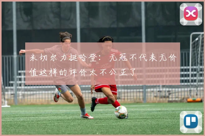 米切尔力挺哈登：无冠不代表无价值这样的评价太不公正了