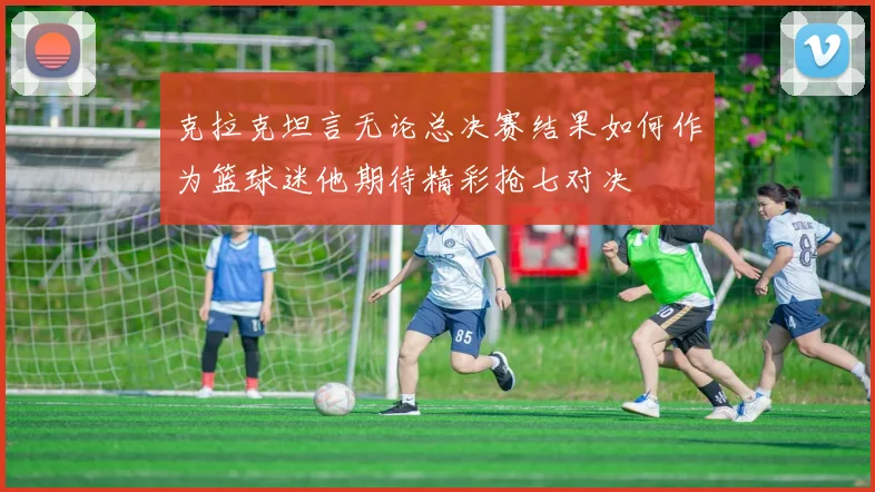 克拉克坦言无论总决赛结果如何作为篮球迷他期待精彩抢七对决