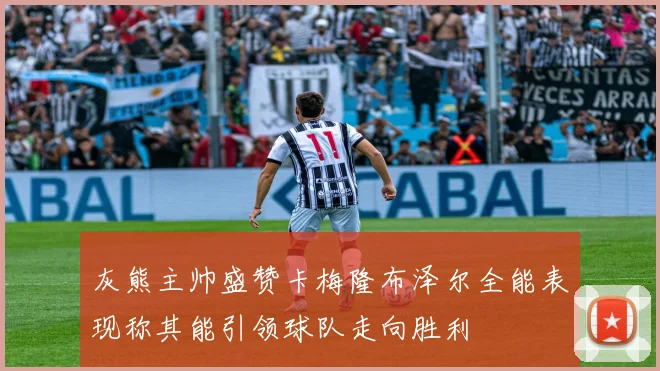 灰熊主帅盛赞卡梅隆布泽尔全能表现称其能引领球队走向胜利