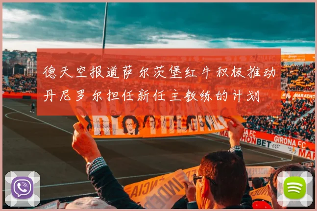 德天空报道萨尔茨堡红牛积极推动丹尼罗尔担任新任主教练的计划