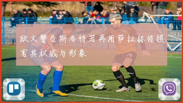 欧文警告斯洛特若再用萨拉赫将损害其权威与形象