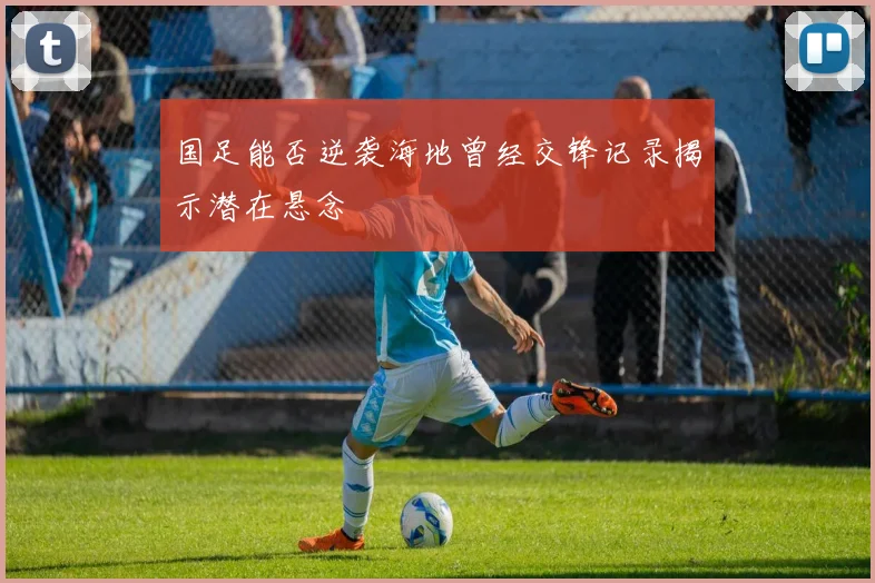 国足能否逆袭海地曾经交锋记录揭示潜在悬念