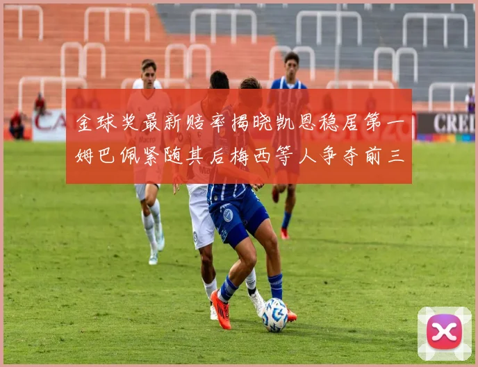 金球奖最新赔率揭晓凯恩稳居第一姆巴佩紧随其后梅西等人争夺前三名