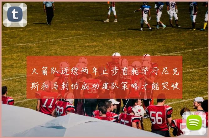 火箭队连续两年止步首轮学习尼克斯和马刺的成功建队策略才能突破瓶颈