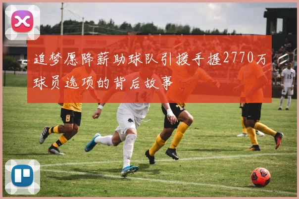 追梦愿降薪助球队引援手握2770万球员选项的背后故事