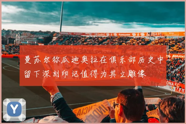 曼苏尔称瓜迪奥拉在俱乐部历史中留下深刻印记值得为其立雕像