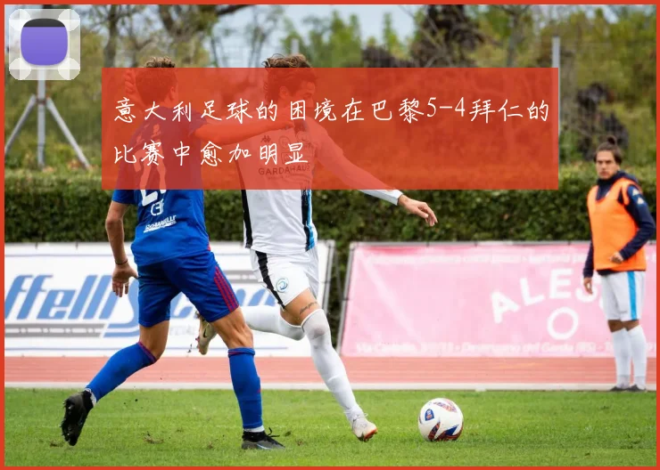 意大利足球的困境在巴黎5-4拜仁的比赛中愈加明显