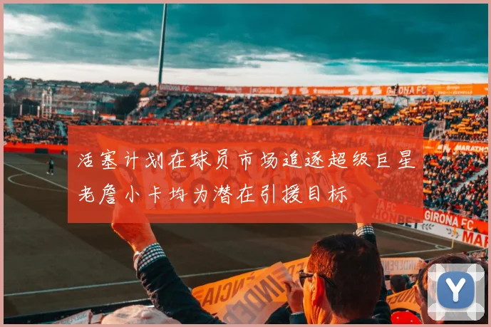 活塞计划在球员市场追逐超级巨星老詹小卡均为潜在引援目标