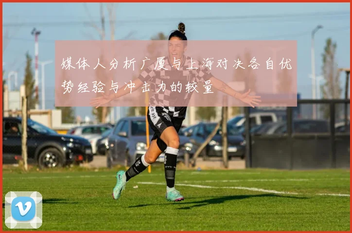 媒体人分析广厦与上海对决各自优势经验与冲击力的较量