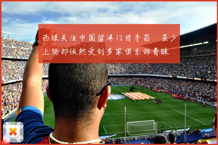 西媒关注中国留洋门将李昌祎虽少上场却依然受到多家俱乐部青睐