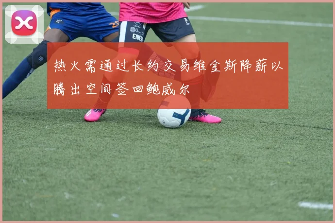 热火需通过长约交易维金斯降薪以腾出空间签回鲍威尔