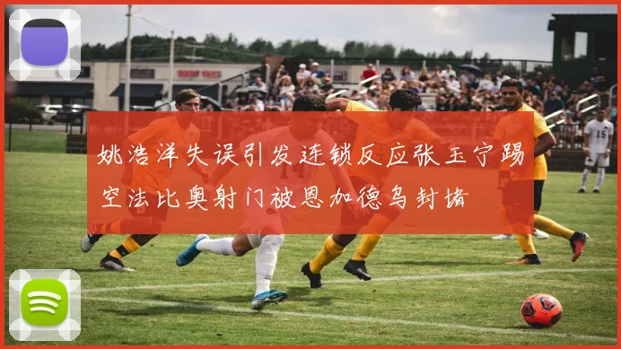 姚浩洋失误引发连锁反应张玉宁踢空法比奥射门被恩加德乌封堵